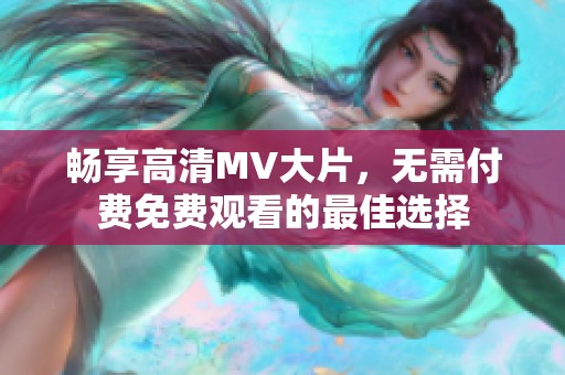 畅享高清MV大片，无需付费免费观看的最佳选择