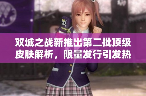 双城之战新推出第二批顶级皮肤解析，限量发行引发热议