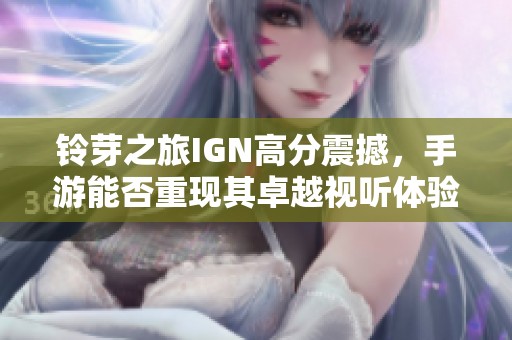 铃芽之旅IGN高分震撼，手游能否重现其卓越视听体验