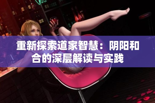重新探索道家智慧：阴阳和合的深层解读与实践