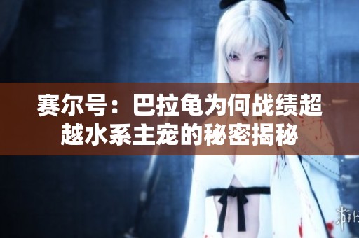 赛尔号：巴拉龟为何战绩超越水系主宠的秘密揭秘