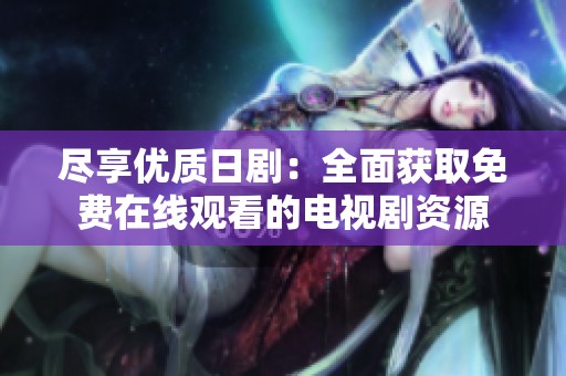 尽享优质日剧：全面获取免费在线观看的电视剧资源