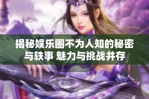 揭秘娱乐圈不为人知的秘密与轶事 魅力与挑战并存