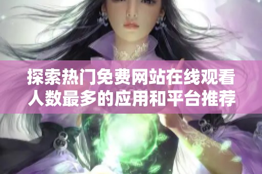 探索热门免费网站在线观看人数最多的应用和平台推荐