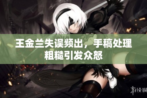 王金兰失误频出，手稿处理粗糙引发众怒