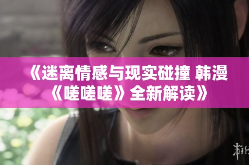 《迷离情感与现实碰撞 韩漫《嗟嗟嗟》全新解读》