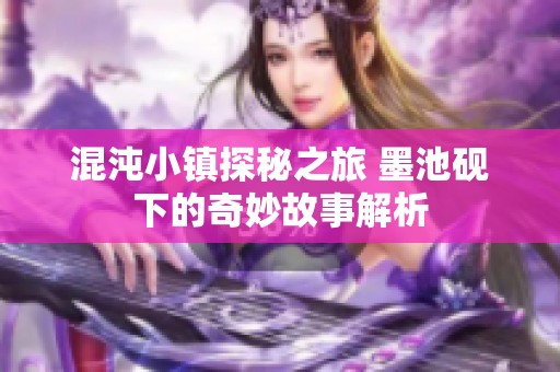 混沌小镇探秘之旅 墨池砚下的奇妙故事解析