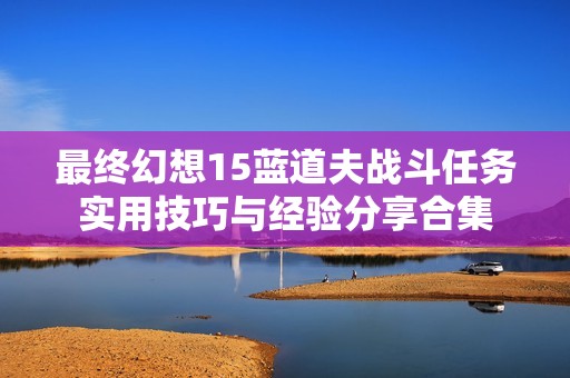 最终幻想15蓝道夫战斗任务实用技巧与经验分享合集
