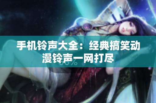 手机铃声大全：经典搞笑动漫铃声一网打尽