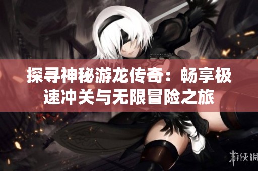 探寻神秘游龙传奇：畅享极速冲关与无限冒险之旅