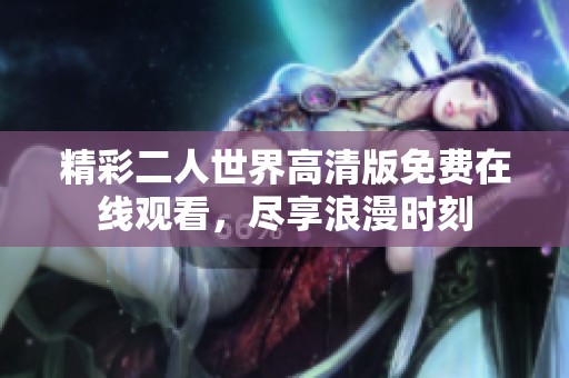 精彩二人世界高清版免费在线观看，尽享浪漫时刻