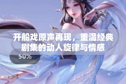 开船戏原声再现，重温经典剧集的动人旋律与情感