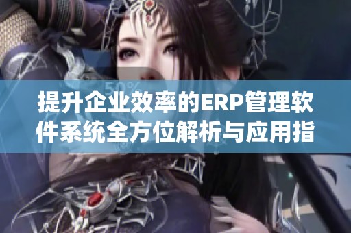 提升企业效率的ERP管理软件系统全方位解析与应用指南