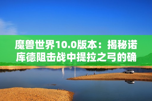 魔兽世界10.0版本：揭秘诺库德阻击战中提拉之弓的确切位置