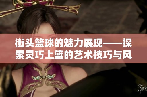 街头篮球的魅力展现——探索灵巧上篮的艺术技巧与风采