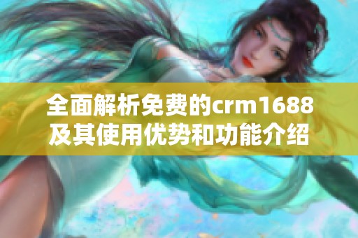 全面解析免费的crm1688及其使用优势和功能介绍