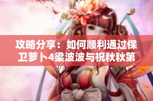 攻略分享：如何顺利通过保卫萝卜4梁波波与祝秋秋第五关