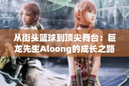 从街头篮球到顶尖舞台：巨龙先生Aloong的成长之路
