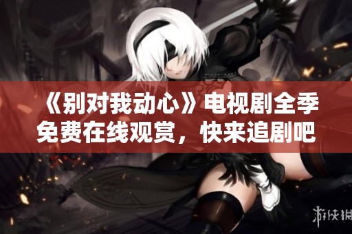 《别对我动心》电视剧全季免费在线观赏，快来追剧吧！