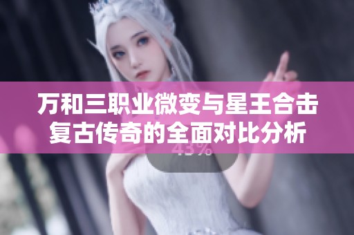 万和三职业微变与星王合击复古传奇的全面对比分析