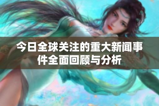 今日全球关注的重大新闻事件全面回顾与分析