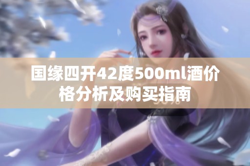 国缘四开42度500ml酒价格分析及购买指南