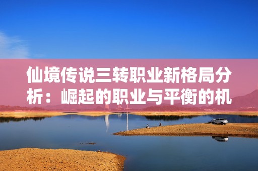 仙境传说三转职业新格局分析：崛起的职业与平衡的机遇挑战