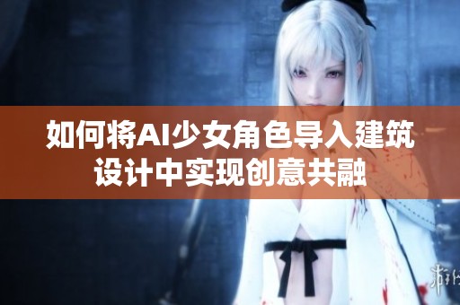 如何将AI少女角色导入建筑设计中实现创意共融