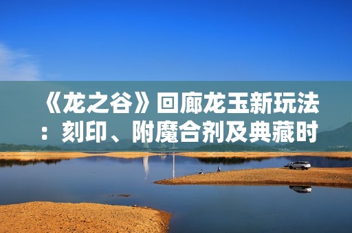 《龙之谷》回廊龙玉新玩法：刻印、附魔合剂及典藏时装全解析