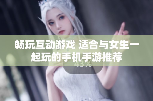 畅玩互动游戏 适合与女生一起玩的手机手游推荐