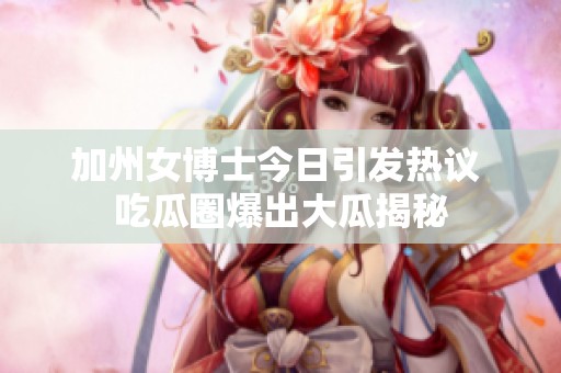加州女博士今日引发热议 吃瓜圈爆出大瓜揭秘
