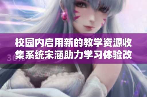 校园内启用新的教学资源收集系统宋涵助力学习体验改革