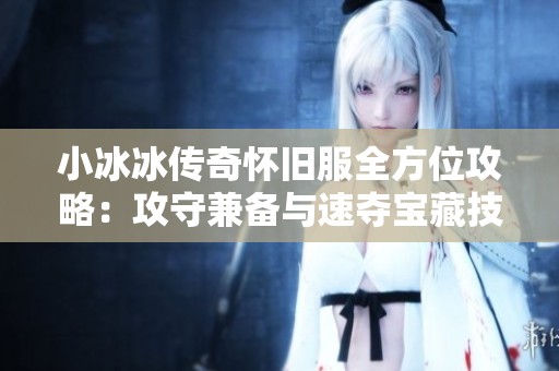小冰冰传奇怀旧服全方位攻略：攻守兼备与速夺宝藏技巧分享