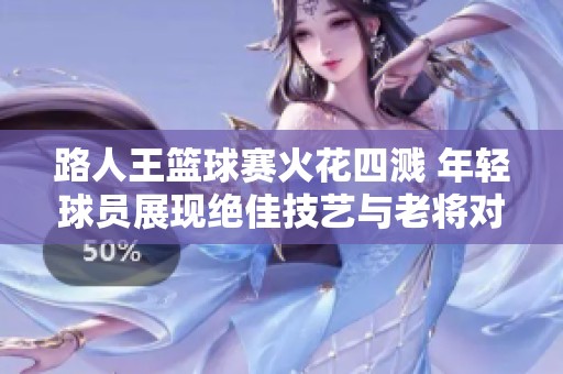 路人王篮球赛火花四溅 年轻球员展现绝佳技艺与老将对决