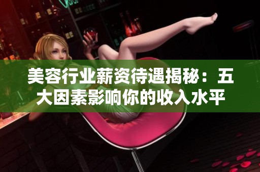 美容行业薪资待遇揭秘：五大因素影响你的收入水平