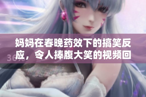 妈妈在春晚药效下的搞笑反应，令人捧腹大笑的视频回顾