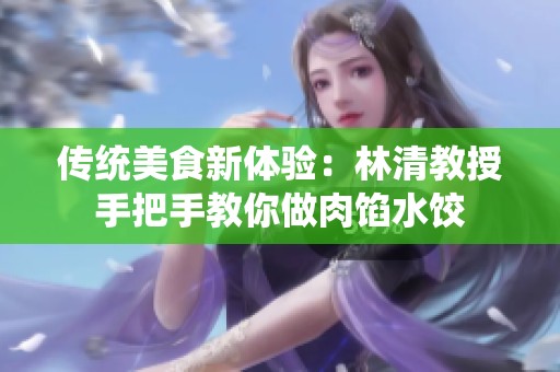 传统美食新体验：林清教授手把手教你做肉馅水饺