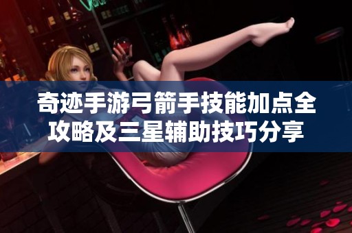 奇迹手游弓箭手技能加点全攻略及三星辅助技巧分享