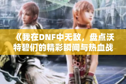 《我在DNF中无敌，盘点沃特碧们的精彩瞬间与热血战斗》