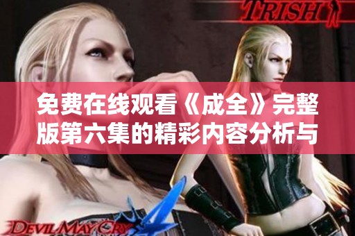 免费在线观看《成全》完整版第六集的精彩内容分析与讨论