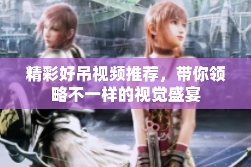 精彩好吊视频推荐，带你领略不一样的视觉盛宴
