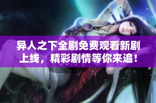 异人之下全剧免费观看新剧上线，精彩剧情等你来追！