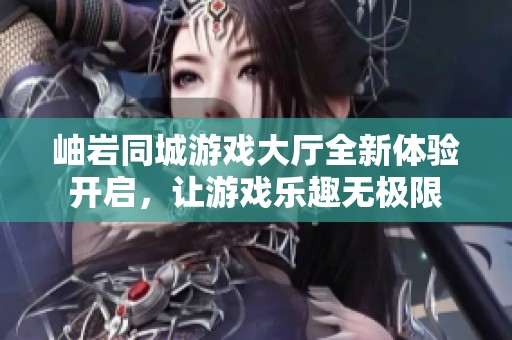 岫岩同城游戏大厅全新体验开启，让游戏乐趣无极限