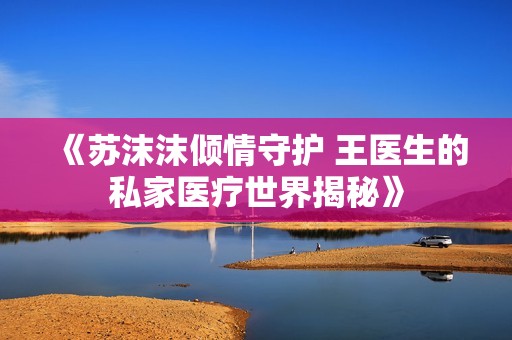 《苏沫沫倾情守护 王医生的私家医疗世界揭秘》