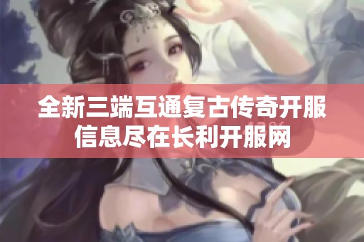 全新三端互通复古传奇开服信息尽在长利开服网