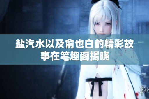 盐汽水以及俞也白的精彩故事在笔趣阁揭晓