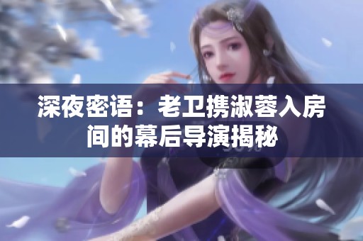 深夜密语：老卫携淑蓉入房间的幕后导演揭秘