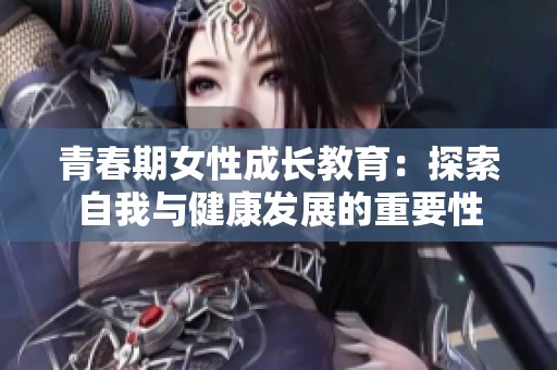青春期女性成长教育：探索自我与健康发展的重要性