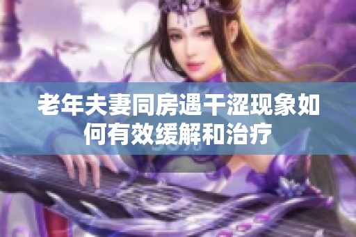 老年夫妻同房遇干涩现象如何有效缓解和治疗