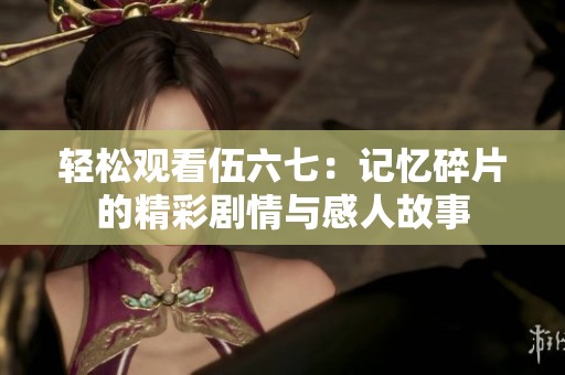 轻松观看伍六七：记忆碎片的精彩剧情与感人故事